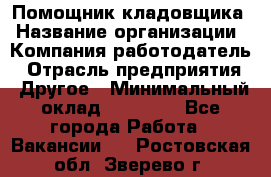 Помощник кладовщика › Название организации ­ Компания-работодатель › Отрасль предприятия ­ Другое › Минимальный оклад ­ 19 000 - Все города Работа » Вакансии   . Ростовская обл.,Зверево г.